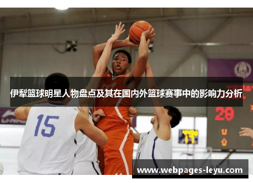 伊犁篮球明星人物盘点及其在国内外篮球赛事中的影响力分析