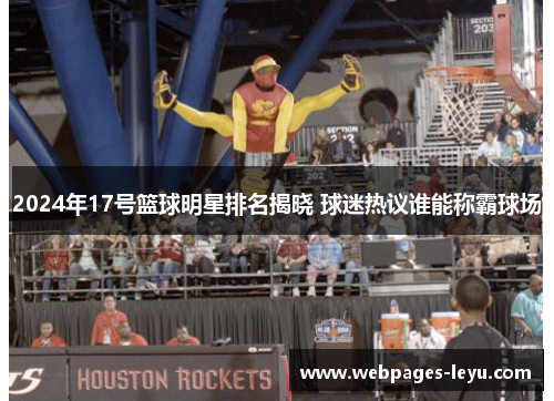2024年17号篮球明星排名揭晓 球迷热议谁能称霸球场
