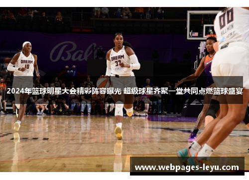 2024年篮球明星大会精彩阵容曝光 超级球星齐聚一堂共同点燃篮球盛宴
