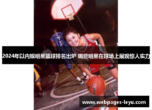 2024年以内娱明星篮球排名出炉 哪些明星在球场上展现惊人实力