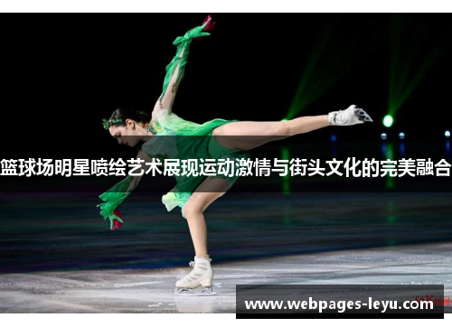 篮球场明星喷绘艺术展现运动激情与街头文化的完美融合
