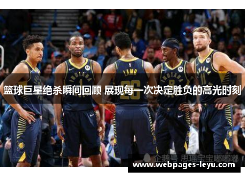 篮球巨星绝杀瞬间回顾 展现每一次决定胜负的高光时刻