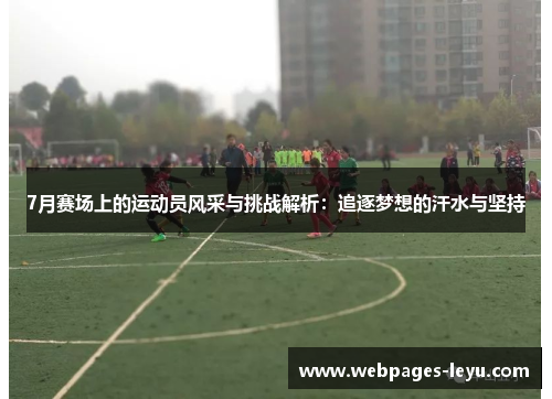 7月赛场上的运动员风采与挑战解析:追逐梦想的汗水与坚持