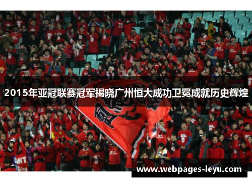 2015年亚冠联赛冠军揭晓广州恒大成功卫冕成就历史辉煌