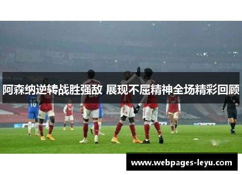 阿森纳逆转战胜强敌 展现不屈精神全场精彩回顾